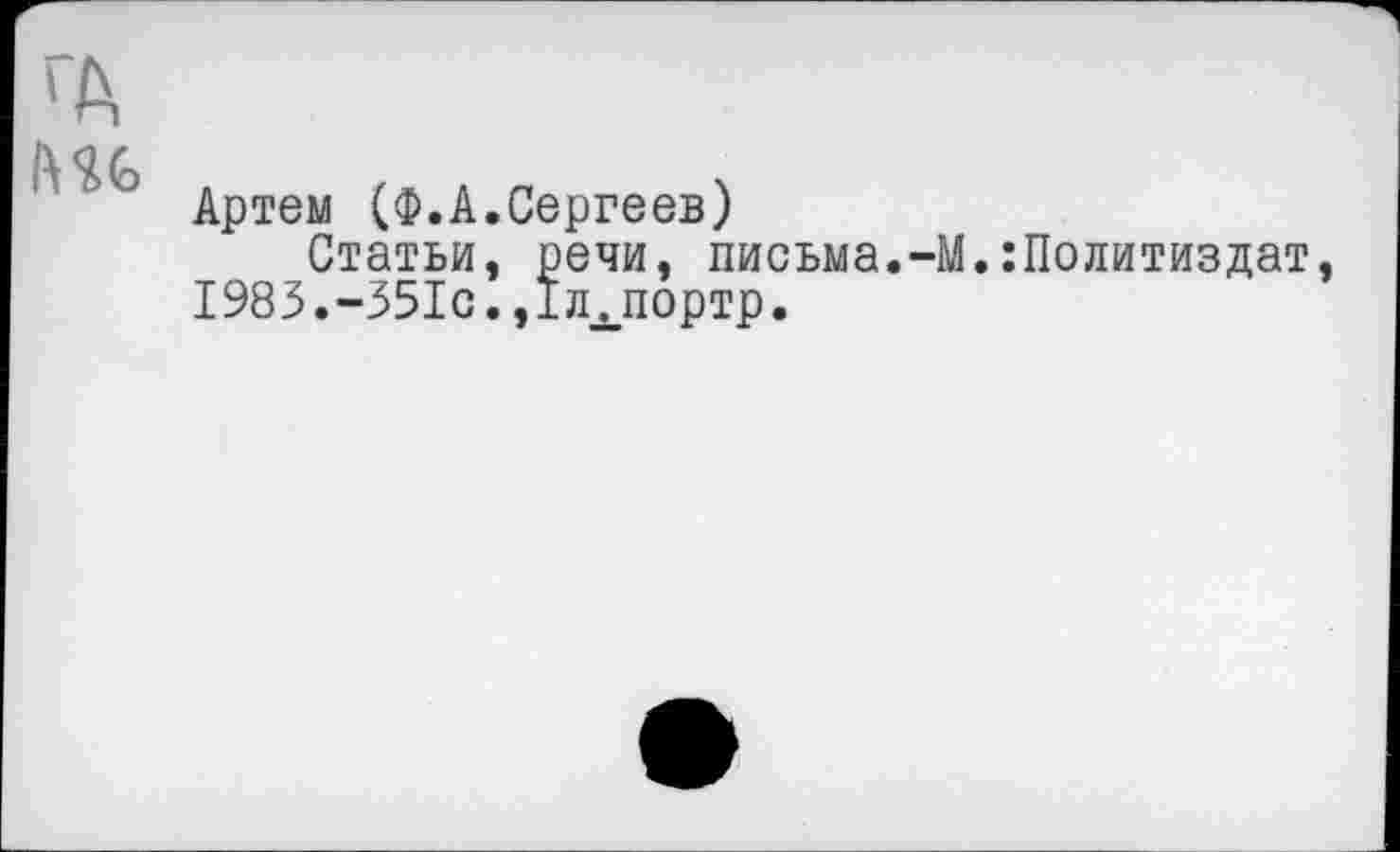 ﻿ГА
Артем (Ф.А.Сергеев)
Статьи, речи, письма.-М.:Политиздат, 1983.-351с.,1л люртр.